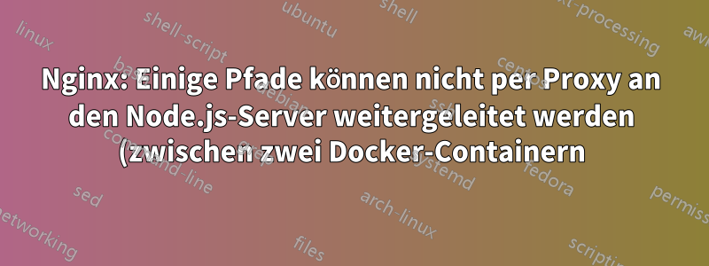 Nginx: Einige Pfade können nicht per Proxy an den Node.js-Server weitergeleitet werden (zwischen zwei Docker-Containern)