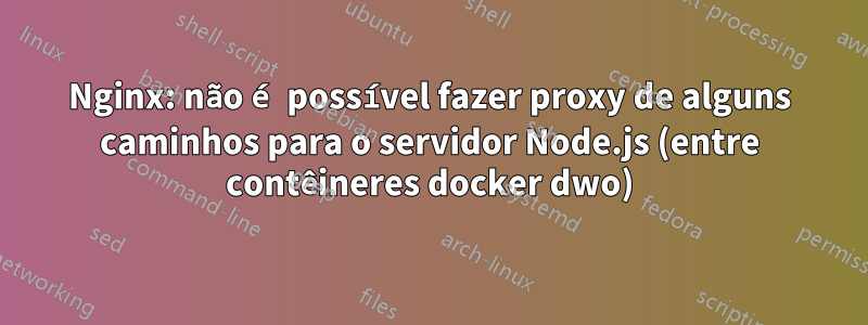 Nginx: não é possível fazer proxy de alguns caminhos para o servidor Node.js (entre contêineres docker dwo)