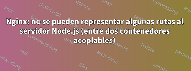 Nginx: no se pueden representar algunas rutas al servidor Node.js (entre dos contenedores acoplables)