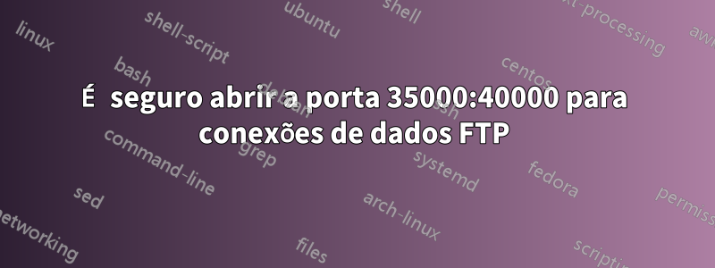 É seguro abrir a porta 35000:40000 para conexões de dados FTP