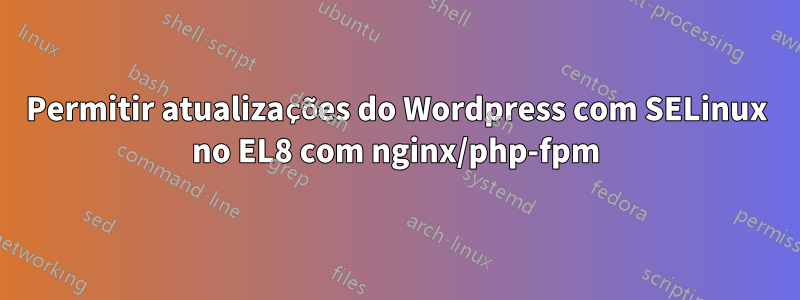 Permitir atualizações do Wordpress com SELinux no EL8 com nginx/php-fpm