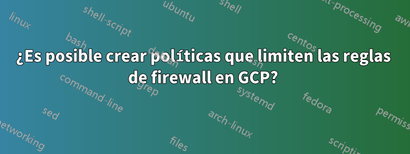 ¿Es posible crear políticas que limiten las reglas de firewall en GCP?