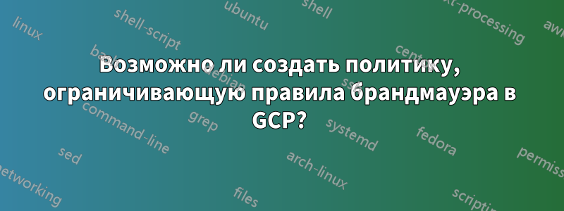 Возможно ли создать политику, ограничивающую правила брандмауэра в GCP?