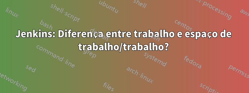Jenkins: Diferença entre trabalho e espaço de trabalho/trabalho?