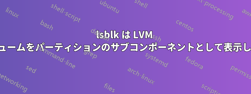 lsblk は LVM ボリュームをパーティションのサブコンポーネントとして表示します