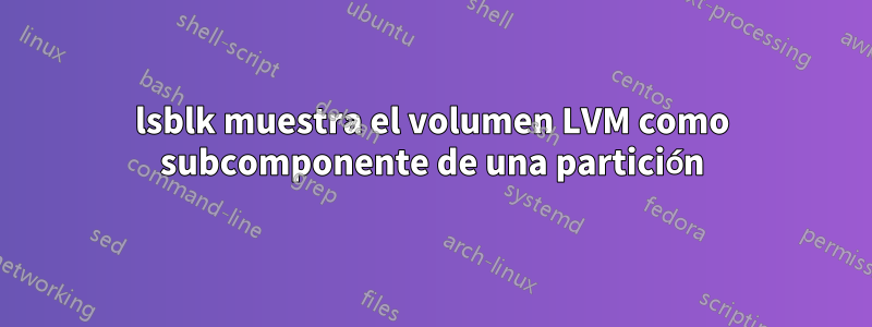 lsblk muestra el volumen LVM como subcomponente de una partición