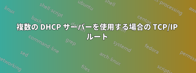 複数の DHCP サーバーを使用する場合の TCP/IP ルート