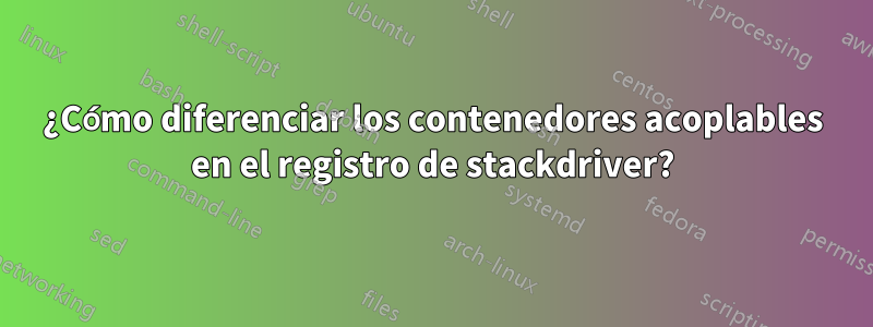 ¿Cómo diferenciar los contenedores acoplables en el registro de stackdriver?