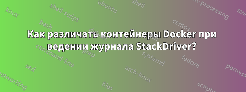 Как различать контейнеры Docker при ведении журнала StackDriver?