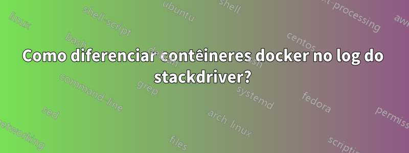 Como diferenciar contêineres docker no log do stackdriver?