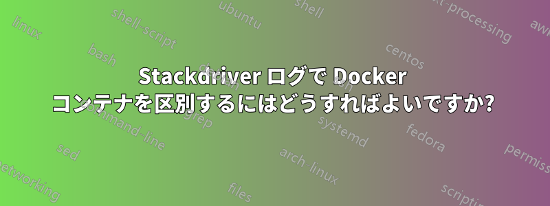 Stackdriver ログで Docker コンテナを区別するにはどうすればよいですか?