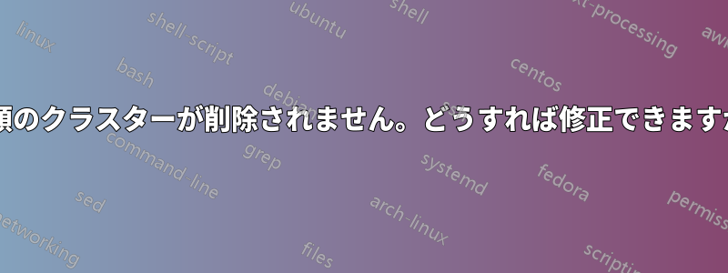 種類のクラスターが削除されません。どうすれば修正できますか?