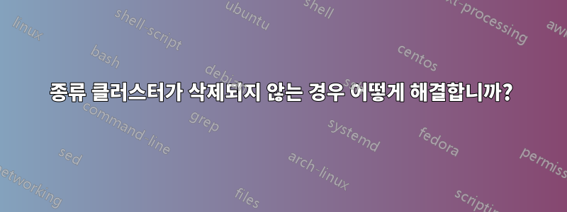 종류 클러스터가 삭제되지 않는 경우 어떻게 해결합니까?