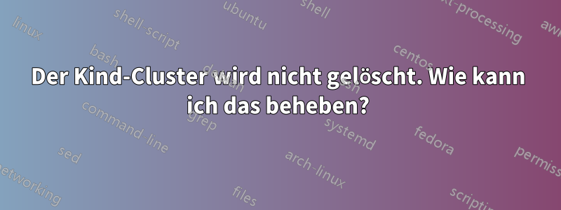 Der Kind-Cluster wird nicht gelöscht. Wie kann ich das beheben?