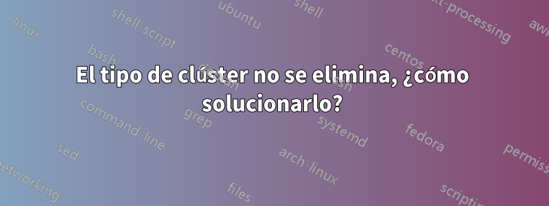 El tipo de clúster no se elimina, ¿cómo solucionarlo?