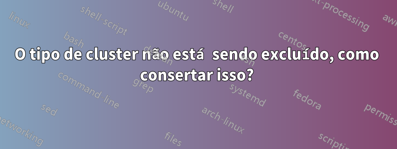 O tipo de cluster não está sendo excluído, como consertar isso?