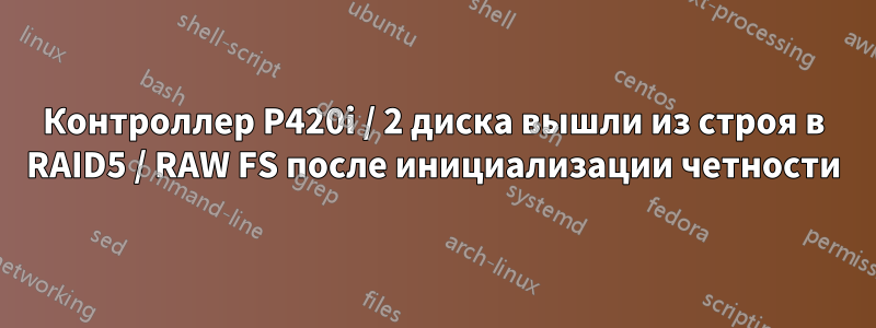 Контроллер P420i / 2 диска вышли из строя в RAID5 / RAW FS после инициализации четности