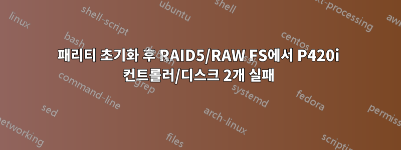 패리티 초기화 후 RAID5/RAW FS에서 P420i 컨트롤러/디스크 2개 실패