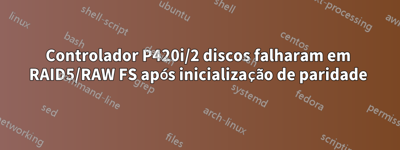 Controlador P420i/2 discos falharam em RAID5/RAW FS após inicialização de paridade