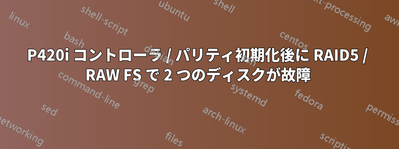 P420i コントローラ / パリティ初期化後に RAID5 / RAW FS で 2 つのディスクが故障