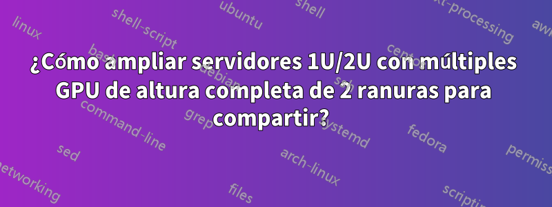 ¿Cómo ampliar servidores 1U/2U con múltiples GPU de altura completa de 2 ranuras para compartir? 