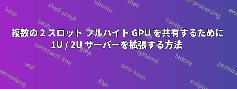 複数の 2 スロット フルハイト GPU を共有するために 1U / 2U サーバーを拡張する方法 