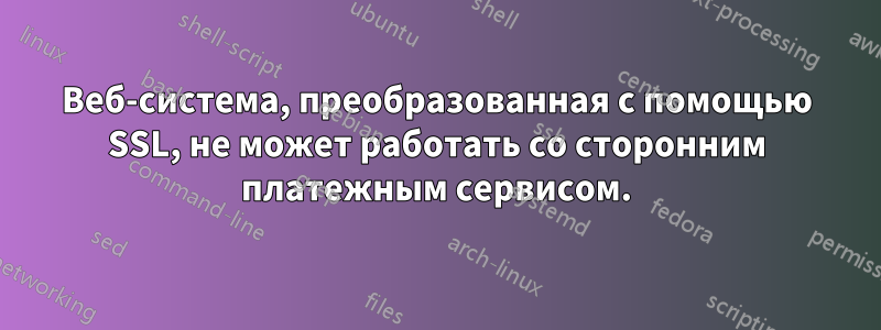 Веб-система, преобразованная с помощью SSL, не может работать со сторонним платежным сервисом.