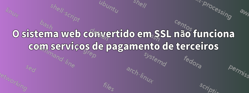 O sistema web convertido em SSL não funciona com serviços de pagamento de terceiros
