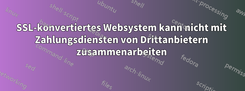 SSL-konvertiertes Websystem kann nicht mit Zahlungsdiensten von Drittanbietern zusammenarbeiten