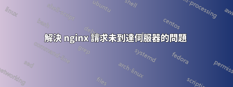 解決 nginx 請求未到達伺服器的問題