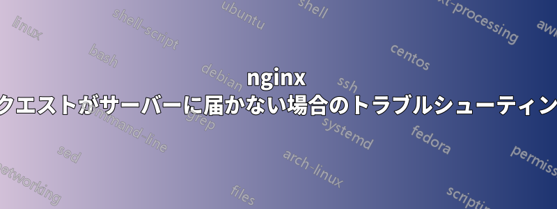 nginx リクエストがサーバーに届かない場合のトラブルシューティング