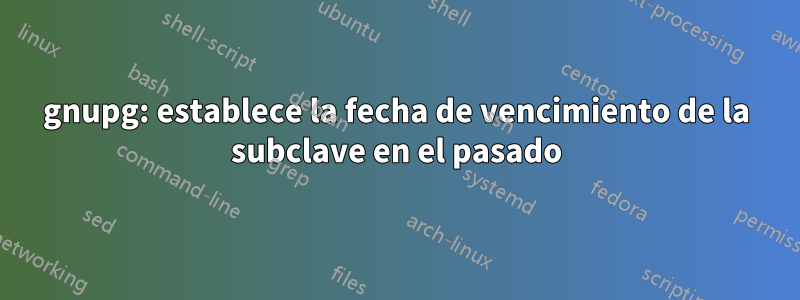 gnupg: establece la fecha de vencimiento de la subclave en el pasado
