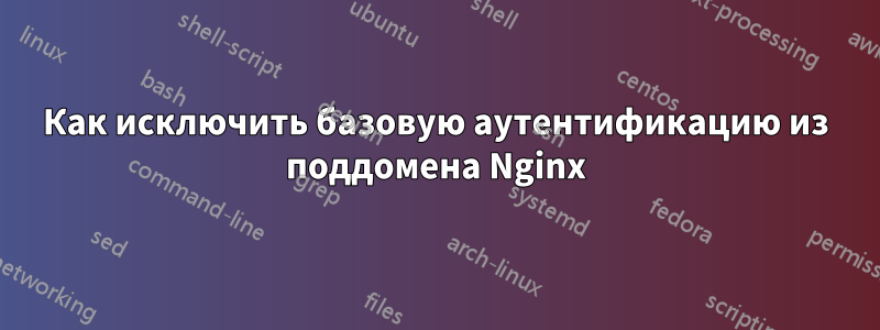 Как исключить базовую аутентификацию из поддомена Nginx