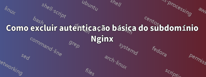 Como excluir autenticação básica do subdomínio Nginx