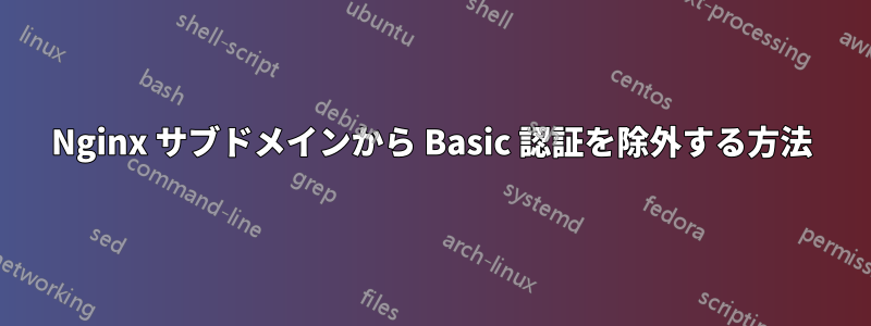 Nginx サブドメインから Basic 認証を除外する方法