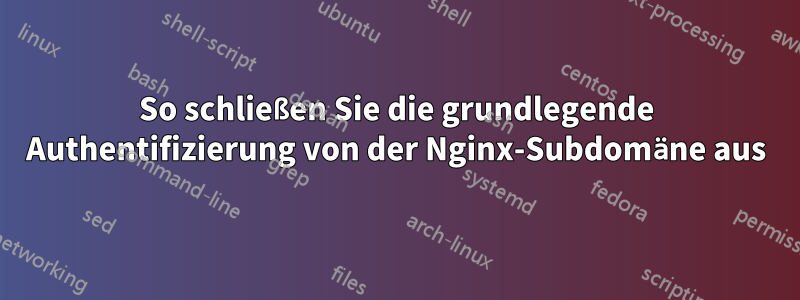 So schließen Sie die grundlegende Authentifizierung von der Nginx-Subdomäne aus