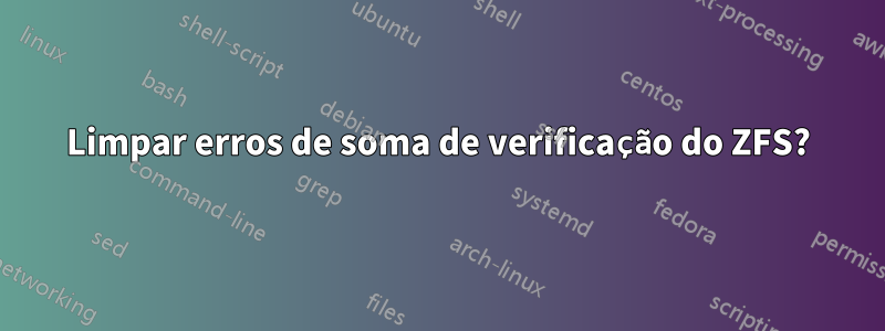Limpar erros de soma de verificação do ZFS?