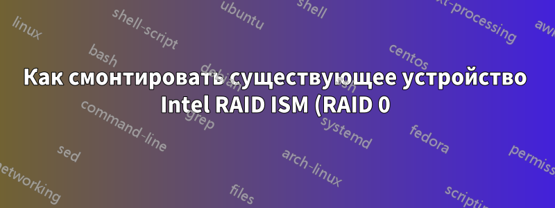 Как смонтировать существующее устройство Intel RAID ISM (RAID 0) в Linux?