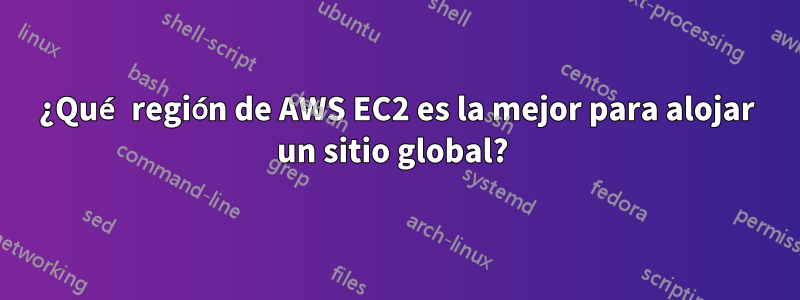 ¿Qué región de AWS EC2 es la mejor para alojar un sitio global? 