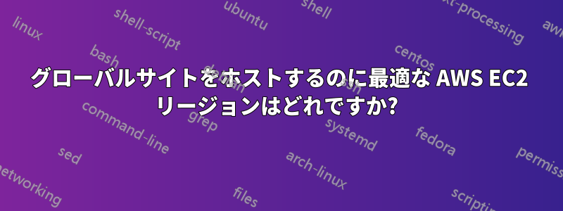グローバルサイトをホストするのに最適な AWS EC2 リージョンはどれですか?