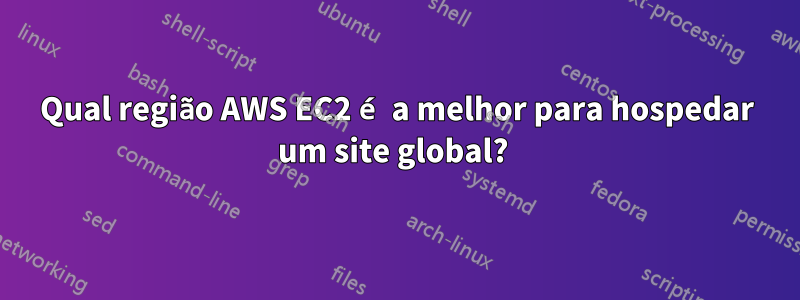 Qual região AWS EC2 é a melhor para hospedar um site global?