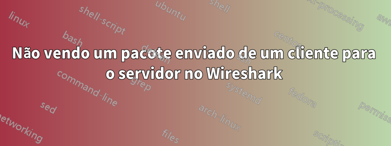 Não vendo um pacote enviado de um cliente para o servidor no Wireshark