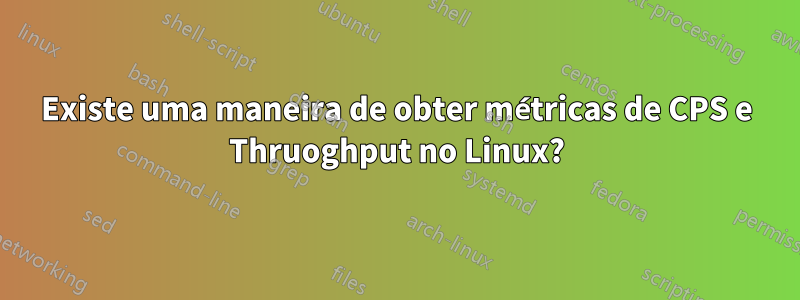 Existe uma maneira de obter métricas de CPS e Thruoghput no Linux?