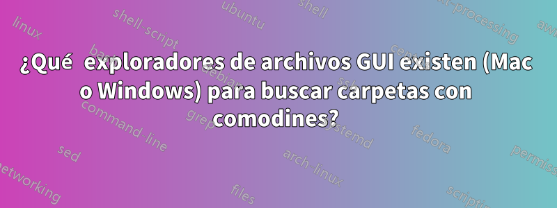 ¿Qué exploradores de archivos GUI existen (Mac o Windows) para buscar carpetas con comodines?