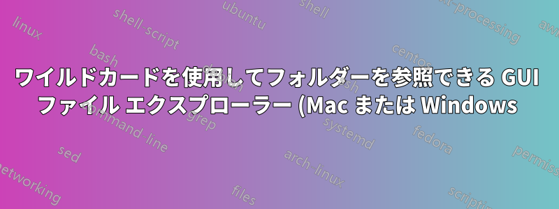 ワイルドカードを使用してフォルダーを参照できる GUI ファイル エクスプローラー (Mac または Windows) はありますか?