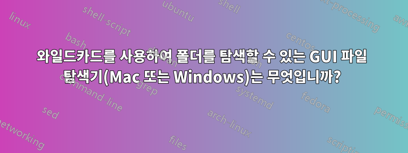 와일드카드를 사용하여 폴더를 탐색할 수 있는 GUI 파일 탐색기(Mac 또는 Windows)는 무엇입니까?
