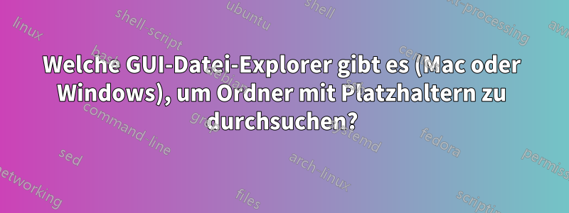 Welche GUI-Datei-Explorer gibt es (Mac oder Windows), um Ordner mit Platzhaltern zu durchsuchen?