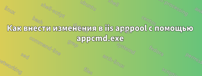 Как внести изменения в iis apppool с помощью appcmd.exe