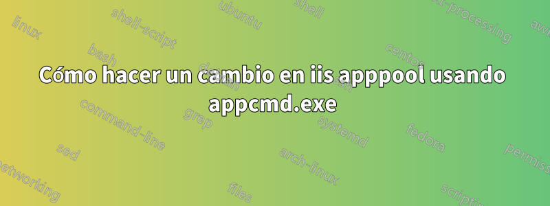 Cómo hacer un cambio en iis apppool usando appcmd.exe