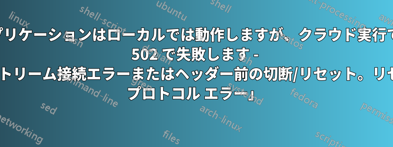 アプリケーションはローカルでは動作しますが、クラウド実行では 502 で失敗します - 「アップストリーム接続エラーまたはヘッダー前の切断/リセット。リセット理由: プロトコル エラー」